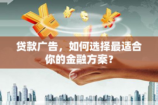 琼结贷款广告，如何选择最适合你的金融方案？