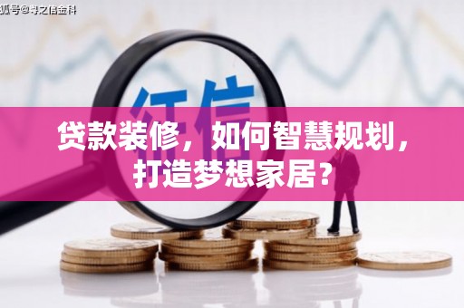 琼结贷款装修，如何智慧规划，打造梦想家居？
