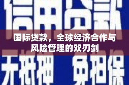 琼结国际贷款，全球经济合作与风险管理的双刃剑