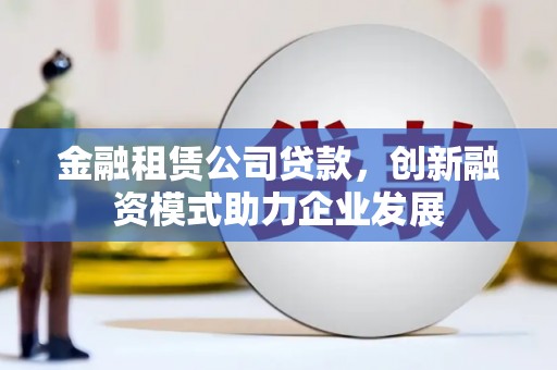 琼结金融租赁公司贷款，创新融资模式助力企业发展