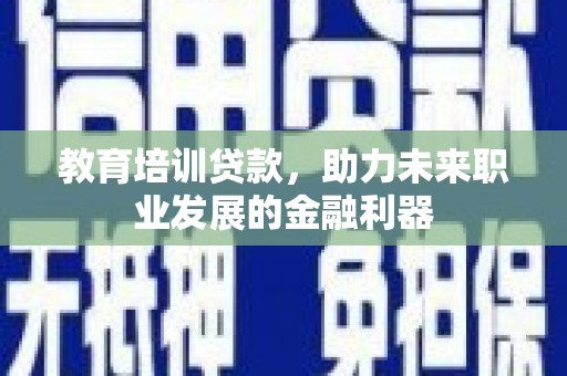 琼结教育培训贷款，助力未来职业发展的金融利器