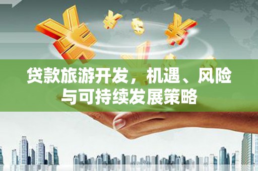琼结贷款旅游开发，机遇、风险与可持续发展策略