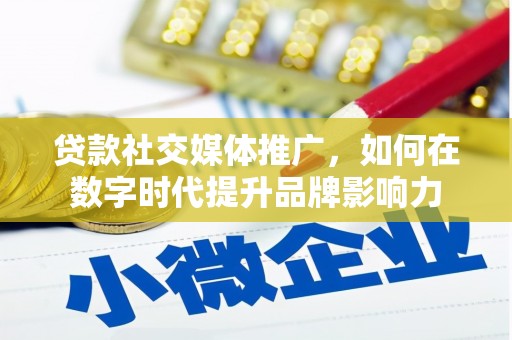 琼结贷款社交媒体推广，如何在数字时代提升品牌影响力