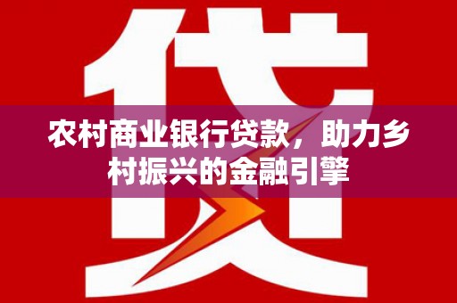 琼结农村商业银行贷款，助力乡村振兴的金融引擎