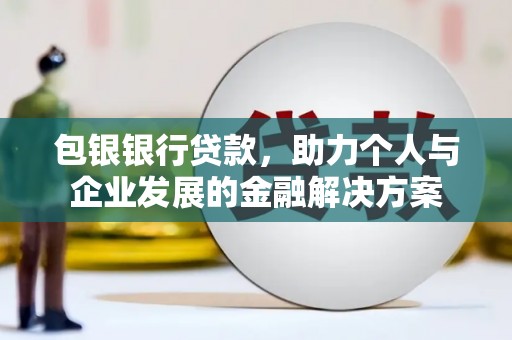 琼结包银银行贷款，助力个人与企业发展的金融解决方案
