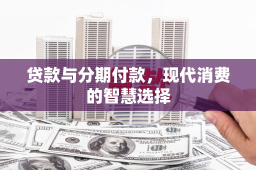琼结贷款与分期付款，现代消费的智慧选择