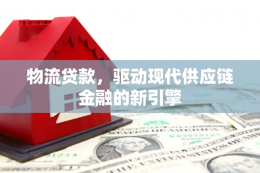 琼结物流贷款，驱动现代供应链金融的新引擎