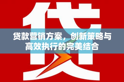 琼结贷款营销方案，创新策略与高效执行的完美结合