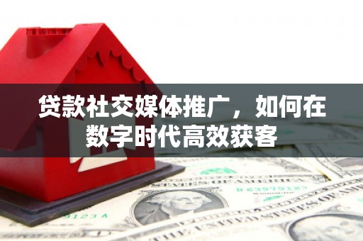 琼结贷款社交媒体推广，如何在数字时代高效获客