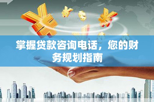 琼结掌握贷款咨询电话，您的财务规划指南