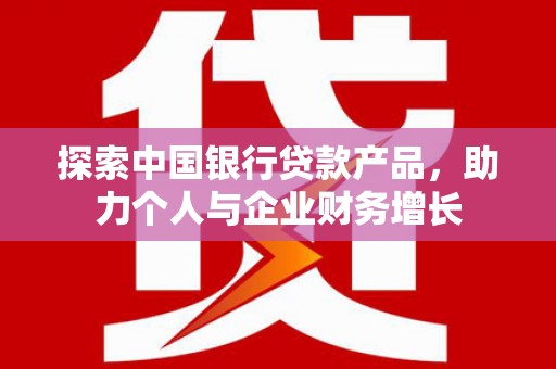 琼结探索中国银行贷款产品，助力个人与企业财务增长