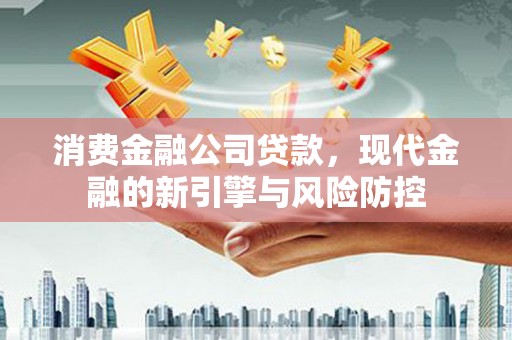 琼结消费金融公司贷款，现代金融的新引擎与风险防控