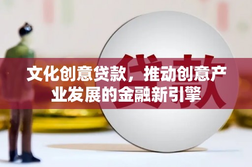 琼结文化创意贷款，推动创意产业发展的金融新引擎
