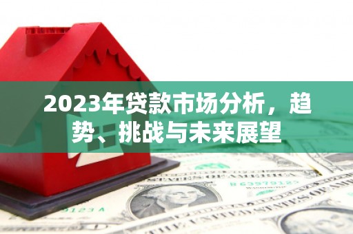 琼结2023年贷款市场分析，趋势、挑战与未来展望