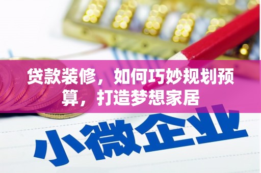 琼结贷款装修，如何巧妙规划预算，打造梦想家居