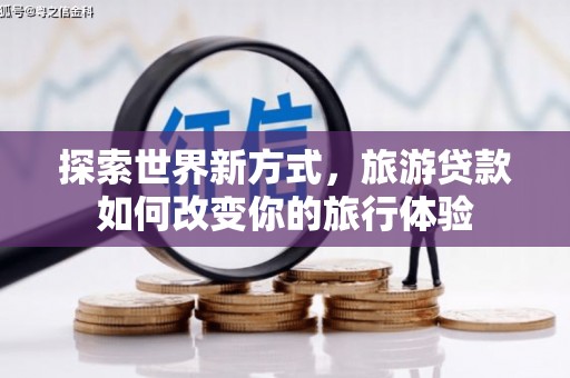 琼结探索世界新方式，旅游贷款如何改变你的旅行体验