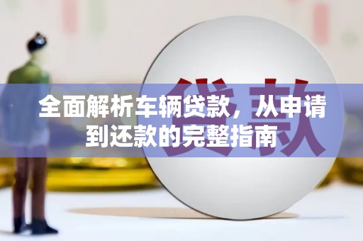 琼结全面解析车辆贷款，从申请到还款的完整指南