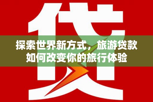 琼结探索世界新方式，旅游贷款如何改变你的旅行体验