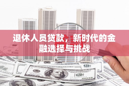 琼结退休人员贷款，新时代的金融选择与挑战