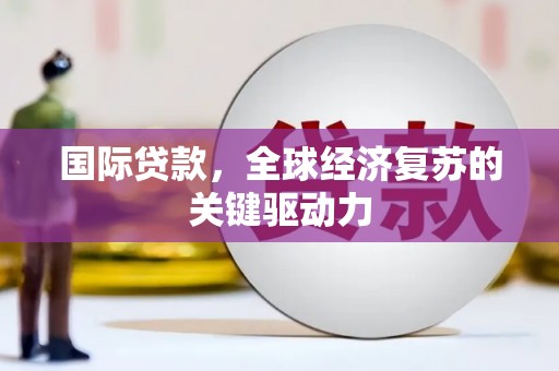 琼结国际贷款，全球经济复苏的关键驱动力