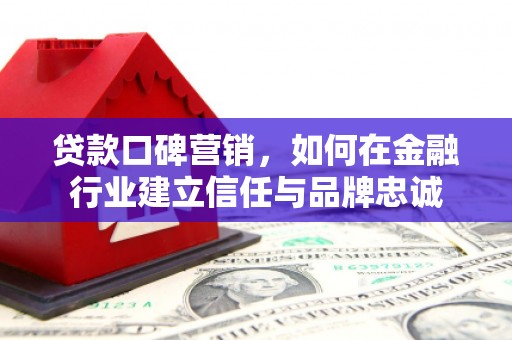 琼结贷款口碑营销，如何在金融行业建立信任与品牌忠诚