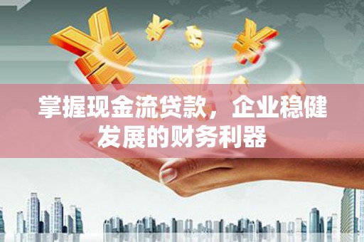 琼结掌握现金流贷款，企业稳健发展的财务利器