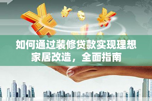琼结如何通过装修贷款实现理想家居改造，全面指南