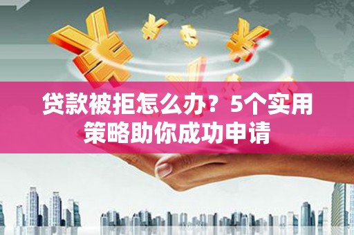 琼结贷款被拒怎么办？5个实用策略助你成功申请