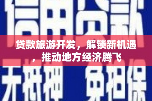 琼结贷款旅游开发，解锁新机遇，推动地方经济腾飞
