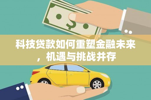琼结科技贷款如何重塑金融未来，机遇与挑战并存