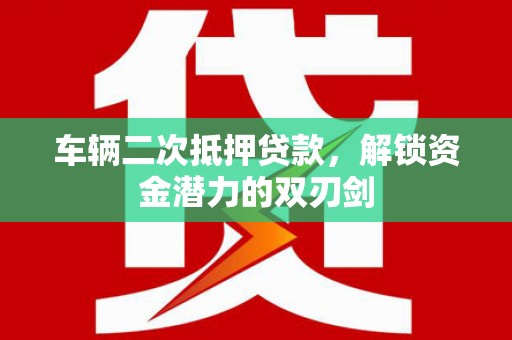 琼结车辆二次抵押贷款，解锁资金潜力的双刃剑