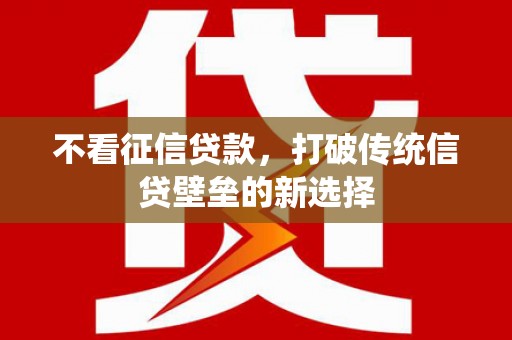 琼结不看征信贷款，打破传统信贷壁垒的新选择
