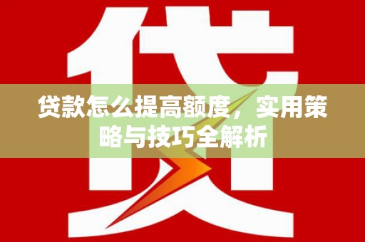 琼结贷款怎么提高额度，实用策略与技巧全解析