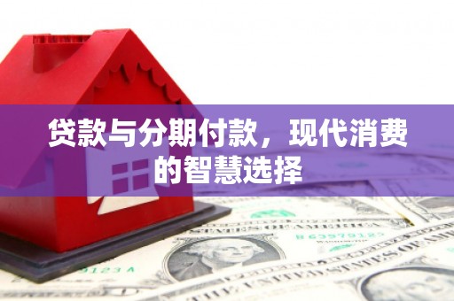 琼结贷款与分期付款，现代消费的智慧选择