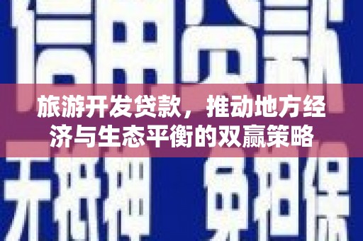琼结旅游开发贷款，推动地方经济与生态平衡的双赢策略