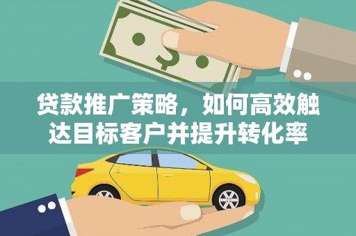 琼结贷款推广策略，如何高效触达目标客户并提升转化率