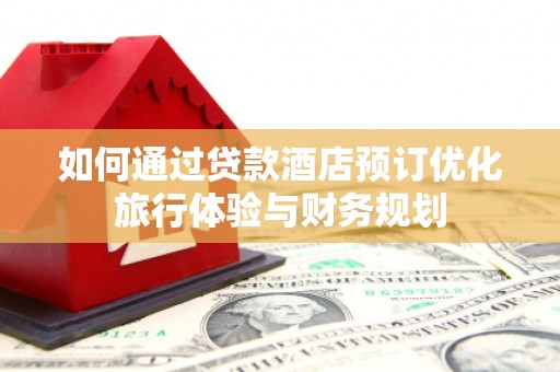 琼结如何通过贷款酒店预订优化旅行体验与财务规划