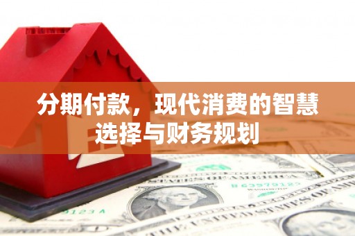 琼结分期付款，现代消费的智慧选择与财务规划