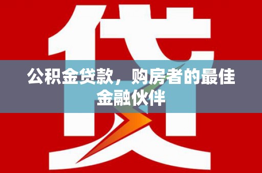 琼结公积金贷款，购房者的最佳金融伙伴