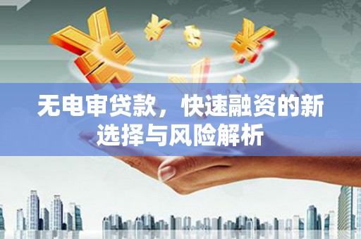 琼结无电审贷款，快速融资的新选择与风险解析