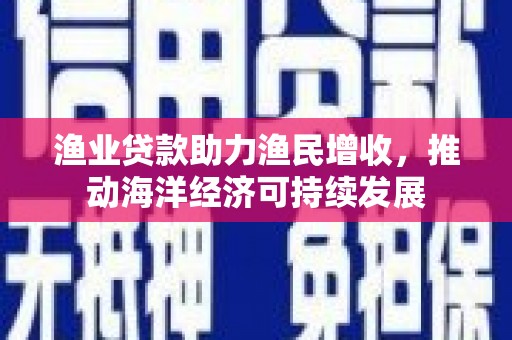 琼结渔业贷款助力渔民增收，推动海洋经济可持续发展