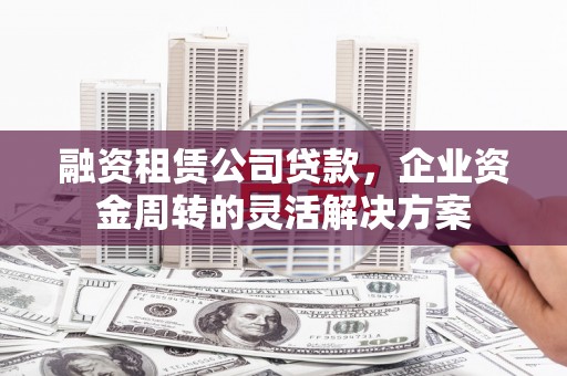 琼结融资租赁公司贷款，企业资金周转的灵活解决方案