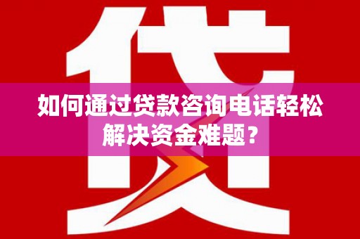 琼结如何通过贷款咨询电话轻松解决资金难题？