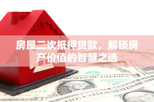 琼结房屋二次抵押贷款，解锁房产价值的智慧之选