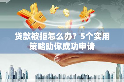 琼结贷款被拒怎么办？5个实用策略助你成功申请