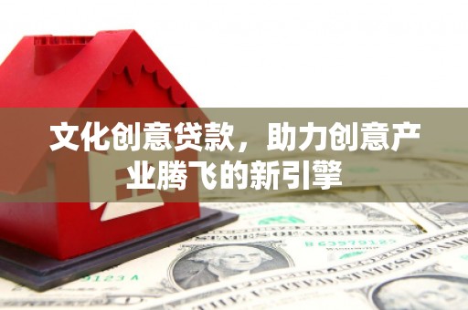 琼结文化创意贷款，助力创意产业腾飞的新引擎