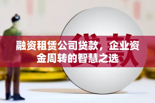 琼结融资租赁公司贷款，企业资金周转的智慧之选
