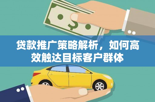 琼结贷款推广策略解析，如何高效触达目标客户群体