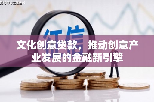 琼结文化创意贷款，推动创意产业发展的金融新引擎