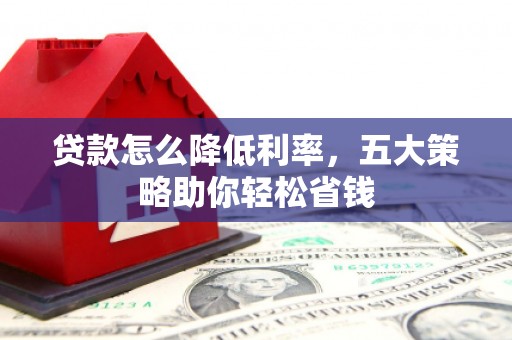 琼结贷款怎么降低利率，五大策略助你轻松省钱